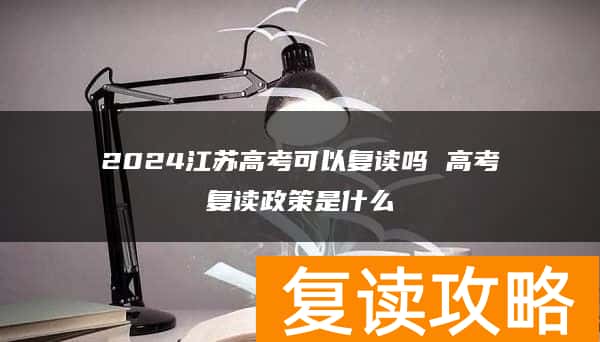 2024江苏高考可以复读吗 高考复读政策是什么