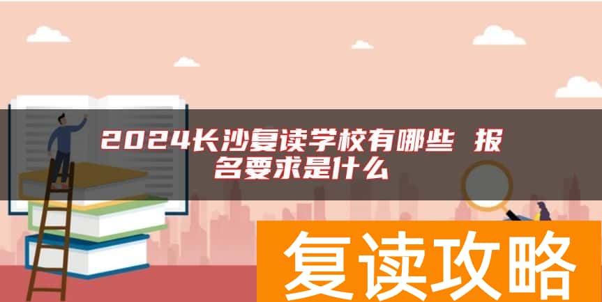 2024长沙复读学校有哪些 报名要求是什么
